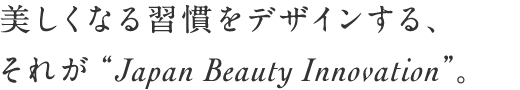 美しくなる習慣をデザインする、それが“Japan Beauty Innovation”。