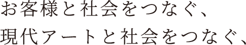 お客様と社会をつなぐ、現代アートと社会をつなぐ、