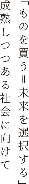 「ものを買う＝未来を選択する」成熟しつつある社会に向けて